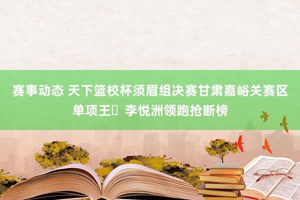 赛事动态 天下篮校杯须眉组决赛甘肃嘉峪关赛区单项王⭐李悦洲领跑抢断榜