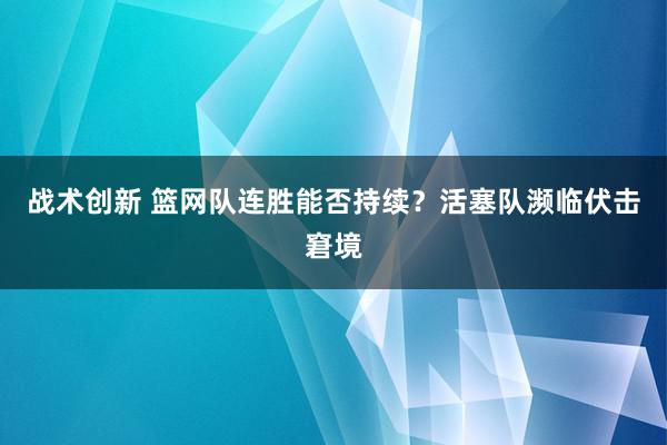 战术创新 篮网队连胜能否持续？活塞队濒临伏击窘境