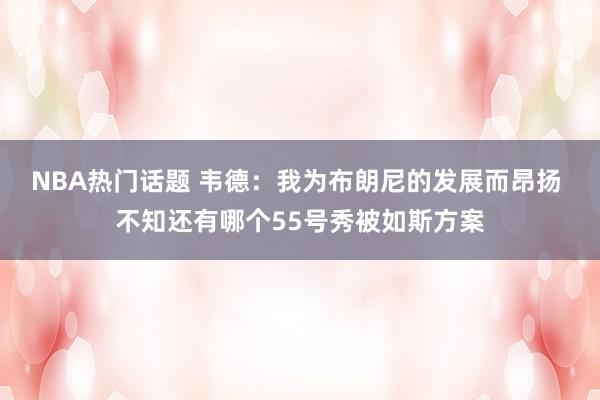 NBA热门话题 韦德：我为布朗尼的发展而昂扬 不知还有哪个55号秀被如斯方案