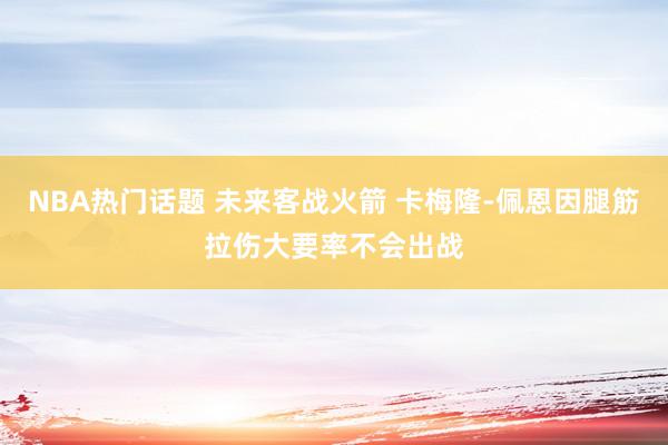 NBA热门话题 未来客战火箭 卡梅隆-佩恩因腿筋拉伤大要率不会出战