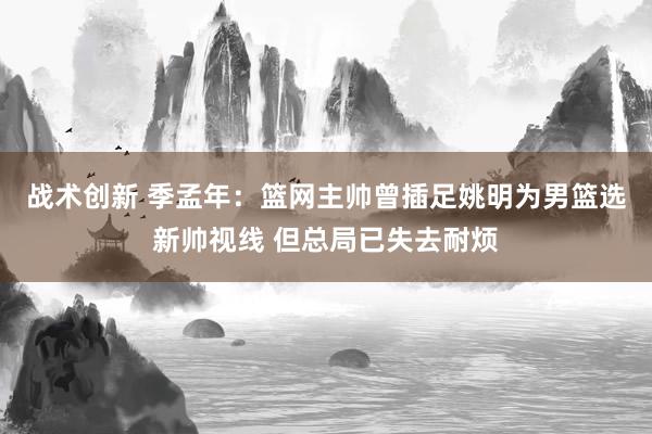 战术创新 季孟年：篮网主帅曾插足姚明为男篮选新帅视线 但总局已失去耐烦