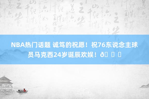 NBA热门话题 诚笃的祝愿！祝76东说念主球员马克西24岁诞辰欢娱！🎂