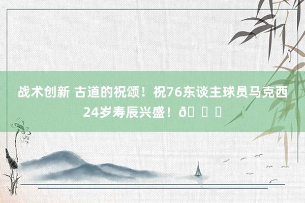 战术创新 古道的祝颂！祝76东谈主球员马克西24岁寿辰兴盛！🎂