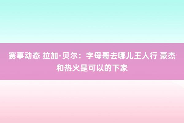 赛事动态 拉加-贝尔：字母哥去哪儿王人行 豪杰和热火是可以的下家