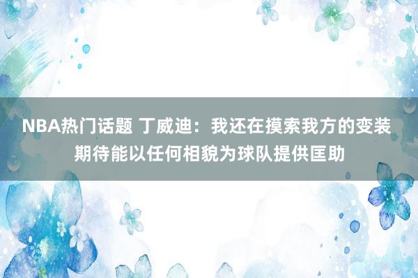 NBA热门话题 丁威迪：我还在摸索我方的变装 期待能以任何相貌为球队提供匡助