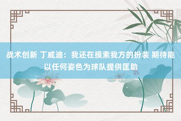 战术创新 丁威迪：我还在摸索我方的扮装 期待能以任何姿色为球队提供匡助