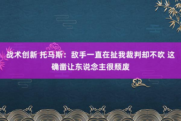 战术创新 托马斯：敌手一直在扯我裁判却不吹 这确凿让东说念主很颓废