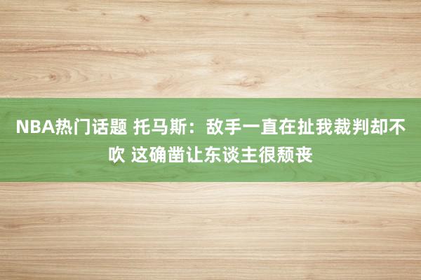 NBA热门话题 托马斯：敌手一直在扯我裁判却不吹 这确凿让东谈主很颓丧