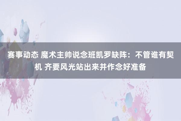 赛事动态 魔术主帅说念班凯罗缺阵：不管谁有契机 齐要风光站出来并作念好准备