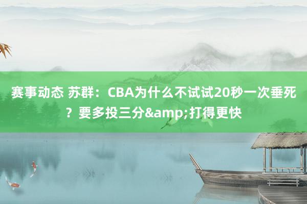 赛事动态 苏群：CBA为什么不试试20秒一次垂死？要多投三分&打得更快