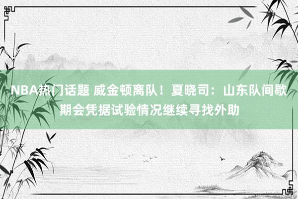 NBA热门话题 威金顿离队！夏晓司：山东队间歇期会凭据试验情况继续寻找外助