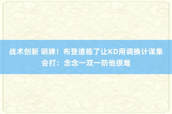 战术创新 明牌！布登道临了让KD用调换计谋集会打：念念一双一防他很难