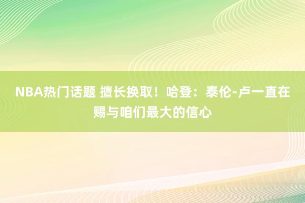 NBA热门话题 擅长换取！哈登：泰伦-卢一直在赐与咱们最大的信心