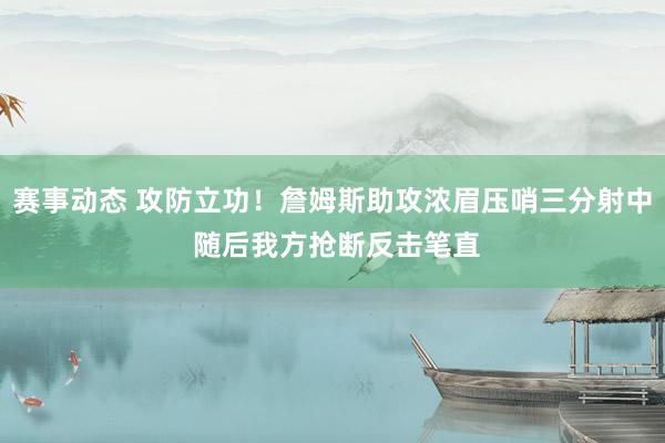 赛事动态 攻防立功！詹姆斯助攻浓眉压哨三分射中 随后我方抢断反击笔直