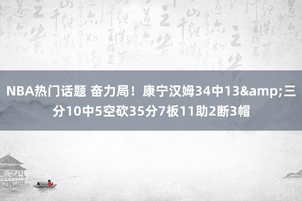 NBA热门话题 奋力局！康宁汉姆34中13&三分10中5空砍35分7板11助2断3帽