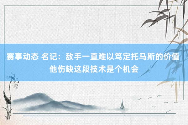 赛事动态 名记：敌手一直难以笃定托马斯的价值 他伤缺这段技术是个机会