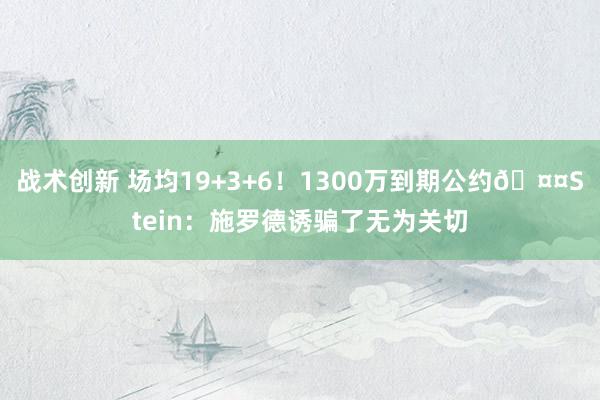 战术创新 场均19+3+6！1300万到期公约🤤Stein：施罗德诱骗了无为关切