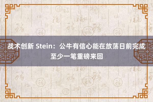 战术创新 Stein：公牛有信心能在放荡日前完成至少一笔重磅来回