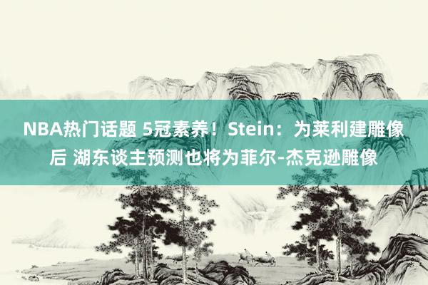 NBA热门话题 5冠素养！Stein：为莱利建雕像后 湖东谈主预测也将为菲尔-杰克逊雕像