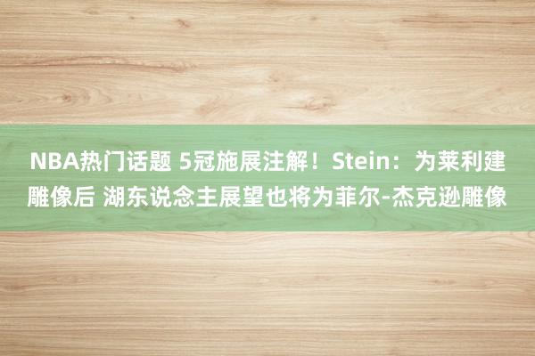 NBA热门话题 5冠施展注解！Stein：为莱利建雕像后 湖东说念主展望也将为菲尔-杰克逊雕像