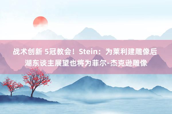 战术创新 5冠教会！Stein：为莱利建雕像后 湖东谈主展望也将为菲尔-杰克逊雕像