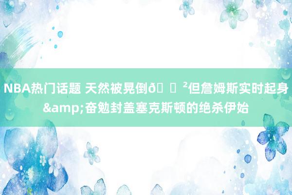 NBA热门话题 天然被晃倒😲但詹姆斯实时起身&奋勉封盖塞克斯顿的绝杀伊始