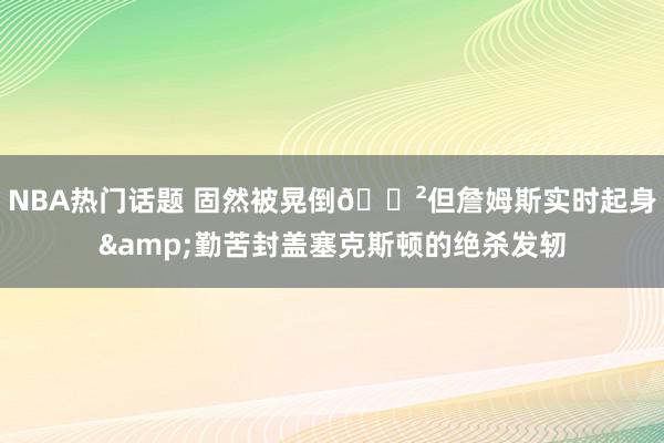 NBA热门话题 固然被晃倒😲但詹姆斯实时起身&勤苦封盖塞克斯顿的绝杀发轫