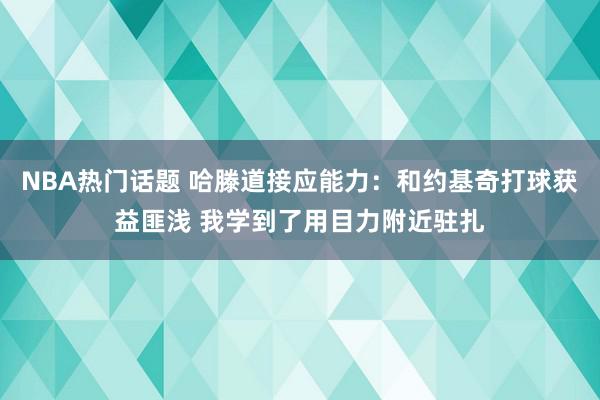 NBA热门话题 哈滕道接应能力：和约基奇打球获益匪浅 我学到了用目力附近驻扎