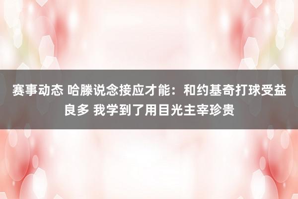 赛事动态 哈滕说念接应才能：和约基奇打球受益良多 我学到了用目光主宰珍贵