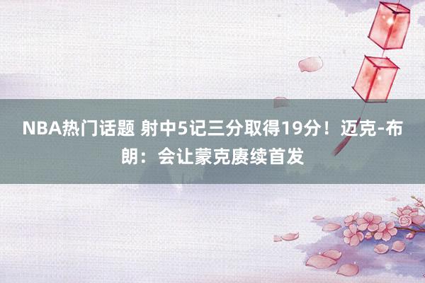 NBA热门话题 射中5记三分取得19分！迈克-布朗：会让蒙克赓续首发