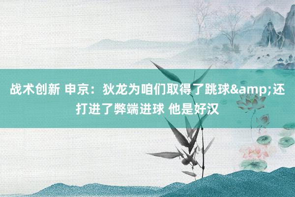 战术创新 申京：狄龙为咱们取得了跳球&还打进了弊端进球 他是好汉