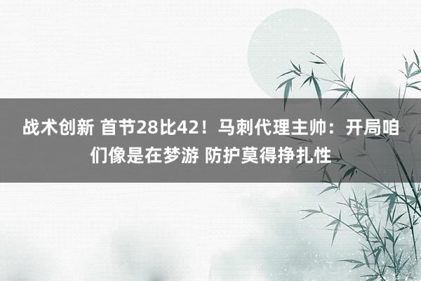 战术创新 首节28比42！马刺代理主帅：开局咱们像是在梦游 防护莫得挣扎性