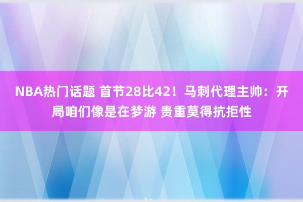 NBA热门话题 首节28比42！马刺代理主帅：开局咱们像是在梦游 贵重莫得抗拒性