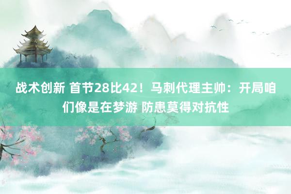 战术创新 首节28比42！马刺代理主帅：开局咱们像是在梦游 防患莫得对抗性