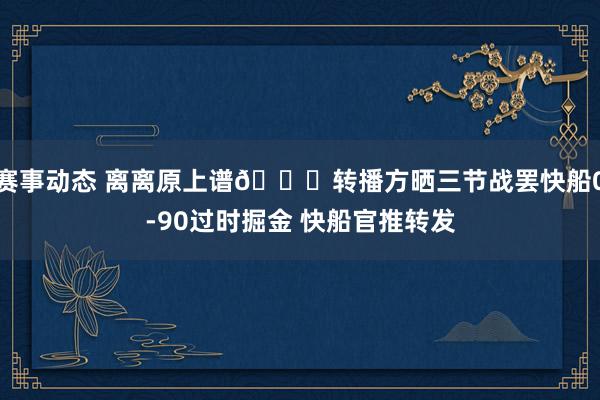 赛事动态 离离原上谱😅转播方晒三节战罢快船0-90过时掘金 快船官推转发