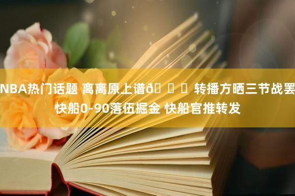 NBA热门话题 离离原上谱😅转播方晒三节战罢快船0-90落伍掘金 快船官推转发