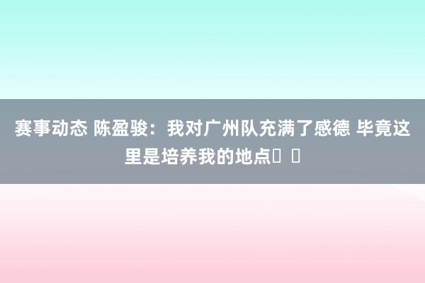 赛事动态 陈盈骏：我对广州队充满了感德 毕竟这里是培养我的地点❤️