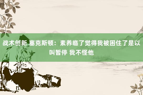 战术创新 塞克斯顿：素养临了觉得我被困住了是以叫暂停 我不怪他