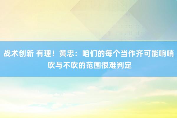 战术创新 有理！黄忠：咱们的每个当作齐可能响哨 吹与不吹的范围很难判定