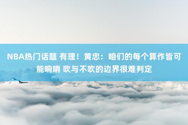 NBA热门话题 有理！黄忠：咱们的每个算作皆可能响哨 吹与不吹的边界很难判定