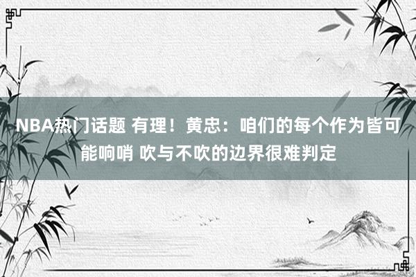 NBA热门话题 有理！黄忠：咱们的每个作为皆可能响哨 吹与不吹的边界很难判定