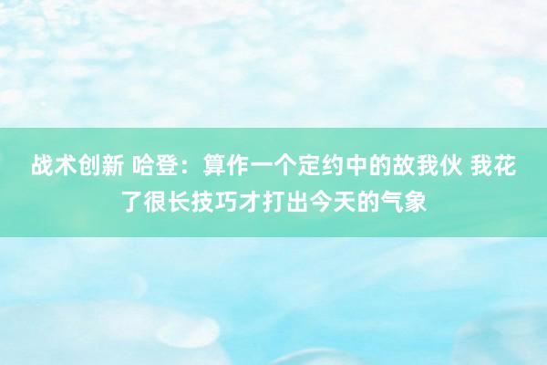 战术创新 哈登：算作一个定约中的故我伙 我花了很长技巧才打出今天的气象