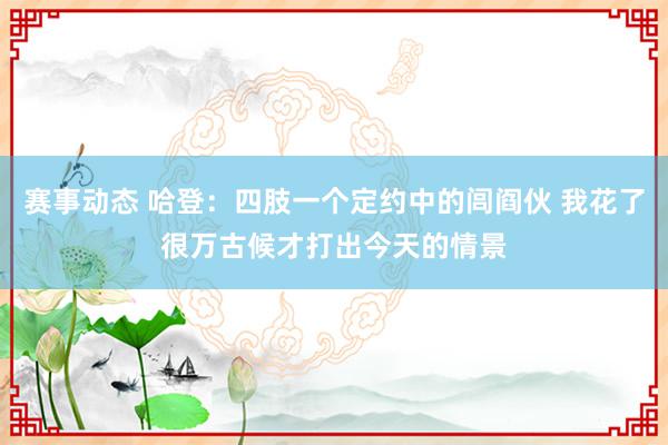 赛事动态 哈登：四肢一个定约中的闾阎伙 我花了很万古候才打出今天的情景