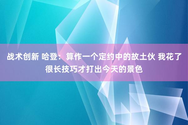 战术创新 哈登：算作一个定约中的故土伙 我花了很长技巧才打出今天的景色