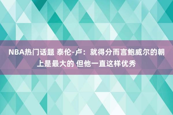 NBA热门话题 泰伦-卢：就得分而言鲍威尔的朝上是最大的 但他一直这样优秀