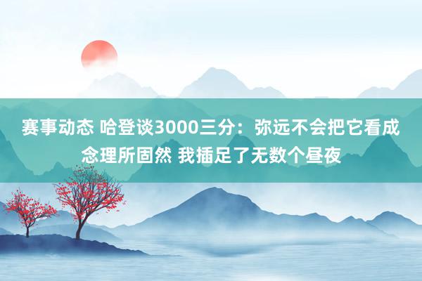 赛事动态 哈登谈3000三分：弥远不会把它看成念理所固然 我插足了无数个昼夜