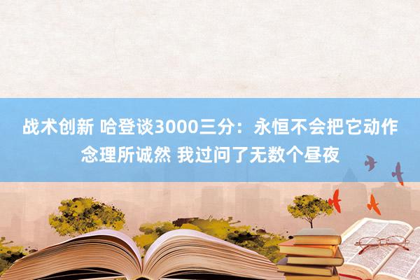 战术创新 哈登谈3000三分：永恒不会把它动作念理所诚然 我过问了无数个昼夜