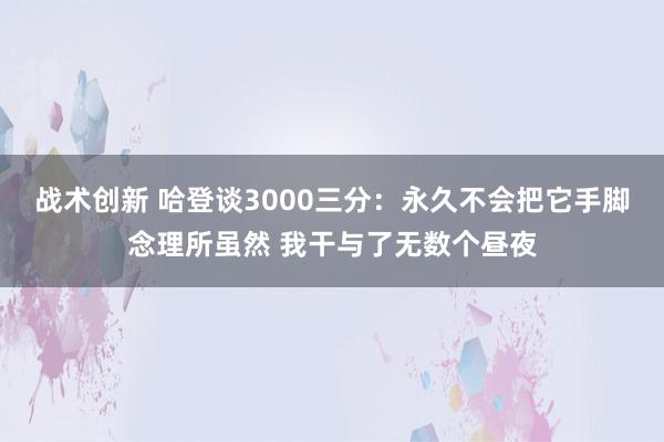 战术创新 哈登谈3000三分：永久不会把它手脚念理所虽然 我干与了无数个昼夜