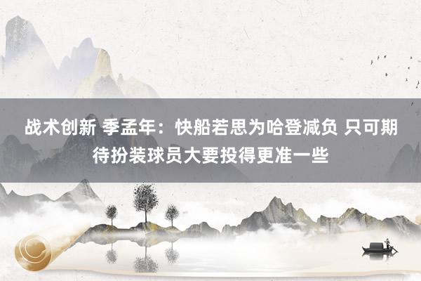 战术创新 季孟年：快船若思为哈登减负 只可期待扮装球员大要投得更准一些