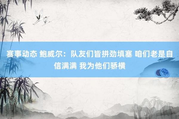 赛事动态 鲍威尔：队友们皆拼劲填塞 咱们老是自信满满 我为他们骄横